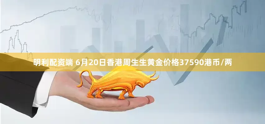 明利配資端 6月20日香港周生生黃金價(jià)格37590港幣/兩