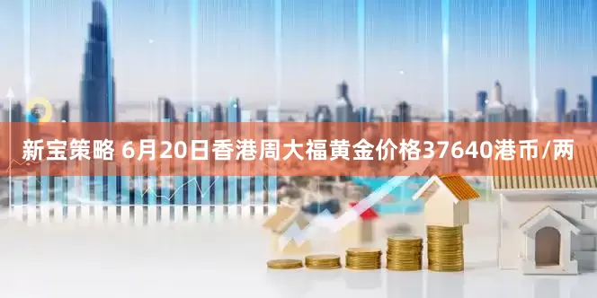 新寶策略 6月20日香港周大福黃金價格37640港幣/兩