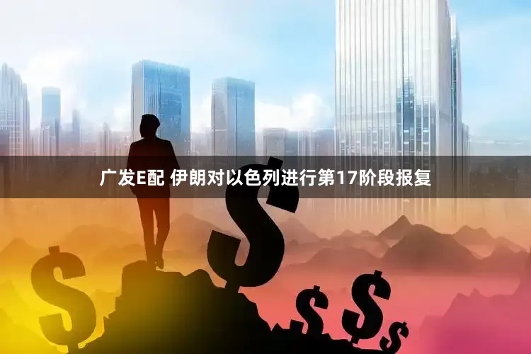 廣發(fā)E配 伊朗對(duì)以色列進(jìn)行第17階段報(bào)復(fù)