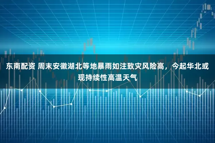 東南配資 周末安徽湖北等地暴雨如注致災(zāi)風(fēng)險(xiǎn)高，今起華北或現(xiàn)持續(xù)性高溫天氣