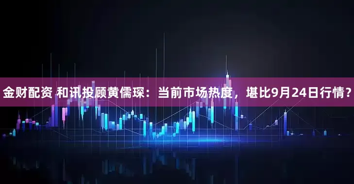 金財配資 和訊投顧黃儒琛：當前市場熱度，堪比9月24日行情？