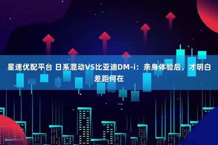 星速優配平臺 日系混動VS比亞迪DM-i：親身體驗后，才明白差距何在