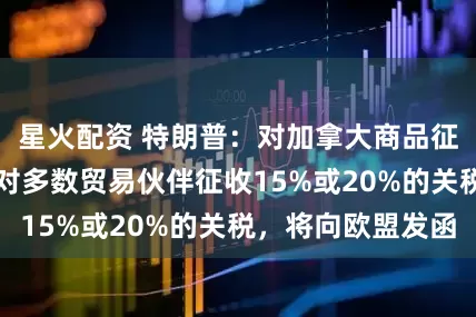 星火配資 特朗普：對加拿大商品征收35%關稅，對多數貿易伙伴征收15%或20%的關稅，將向歐盟發函