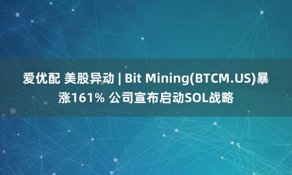 愛優配 美股異動 | Bit Mining(BTCM.US)暴漲161% 公司宣布啟動SOL戰略