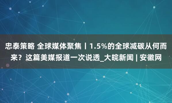 忠泰策略 全球媒體聚焦丨1.5%的全球減碳從何而來?這篇美媒報(bào)道一次說透_大皖新聞 | 安徽網(wǎng)