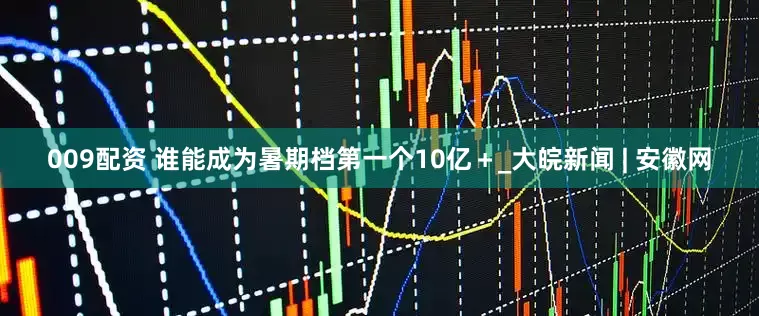 009配資 誰能成為暑期檔第一個(gè)10億＋_大皖新聞 | 安徽網(wǎng)