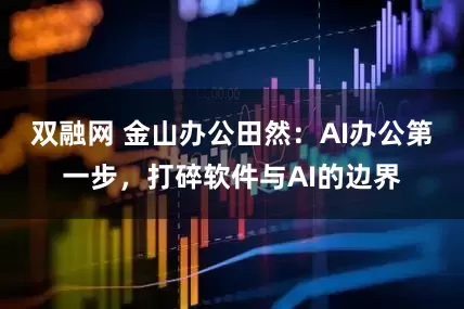 雙融網(wǎng) 金山辦公田然:AI辦公第一步,打碎軟件與AI的邊界