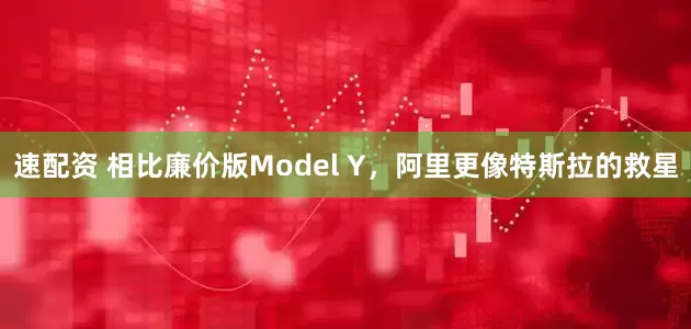 速配資 相比廉價版Model Y，阿里更像特斯拉的救星