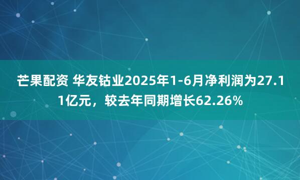 芒果配資 華友鈷業2025年1-6月凈利潤為27.11億元，較去年同期增長62.26%