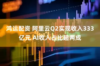 鴻運配資 阿里云Q2實現收入333億元 AI收入占比超兩成