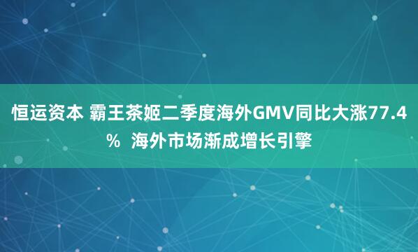 恒運資本 霸王茶姬二季度海外GMV同比大漲77.4% 海外市場漸成增長引擎