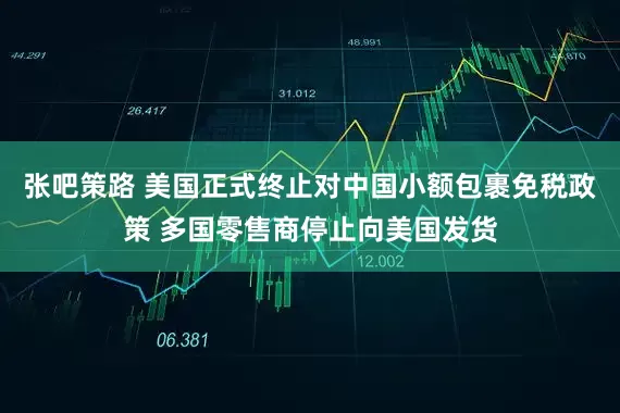 張吧策路 美國正式終止對中國小額包裹免稅政策 多國零售商停止向美國發貨