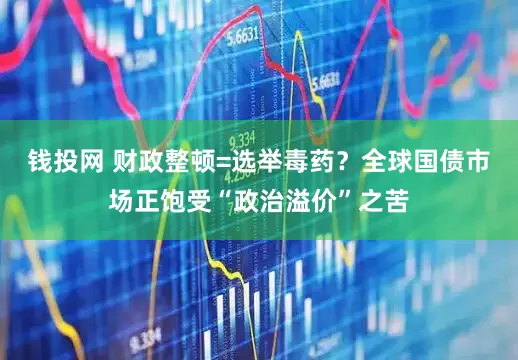 錢投網(wǎng) 財(cái)政整頓=選舉毒藥？全球國(guó)債市場(chǎng)正飽受“政治溢價(jià)”之苦